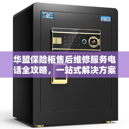华盟保险柜售后维修服务电话全攻略，一站式解决方案，让您无忧！