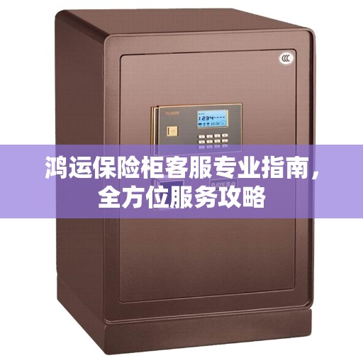 鸿运保险柜客服专业指南，全方位服务攻略