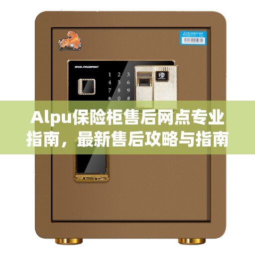 Alpu保险柜售后网点专业指南，最新售后攻略与指南