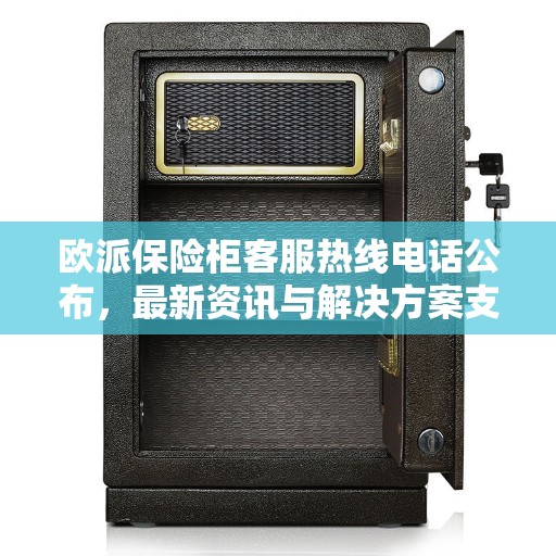 欧派保险柜客服热线电话公布，最新资讯与解决方案支持