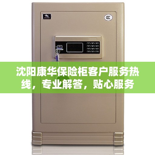 沈阳康华保险柜客户服务热线，专业解答，贴心服务