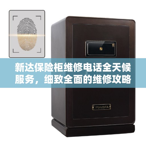 新达保险柜维修电话全天候服务,细致全面的维修攻略 新达保险柜维修电话全天候服务,细致全面的维修攻略
