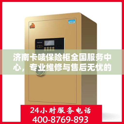 济南卡唛保险柜全国服务中心，专业维修与售后无忧的全方位服务