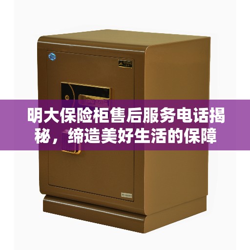 明大保险柜售后服务电话揭秘，缔造美好生活的保障