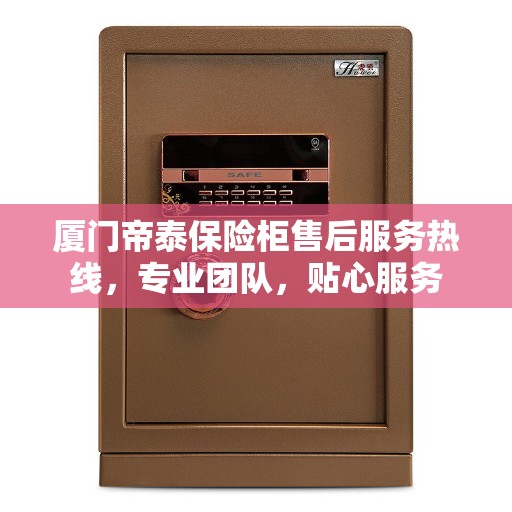 厦门帝泰保险柜售后服务热线，专业团队，贴心服务