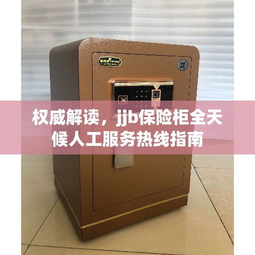 权威解读，jjb保险柜全天候人工服务热线指南