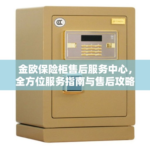 金欧保险柜售后服务中心，全方位服务指南与售后攻略