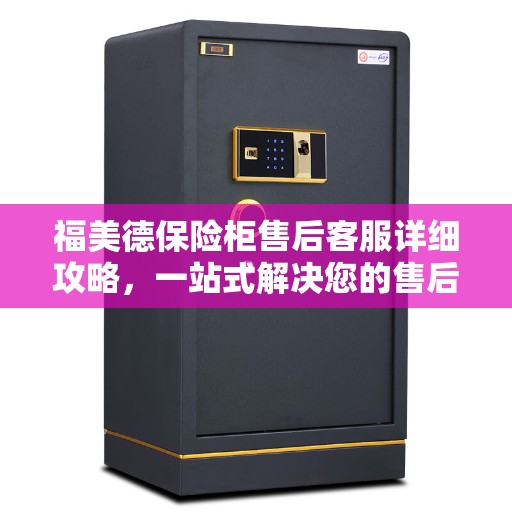 福美德保险柜售后客服详细攻略，一站式解决您的售后问题