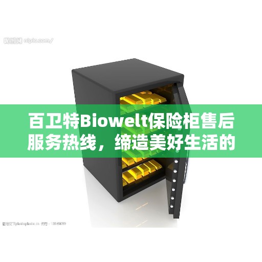 百卫特Biowelt保险柜售后服务热线，缔造美好生活的守护者
