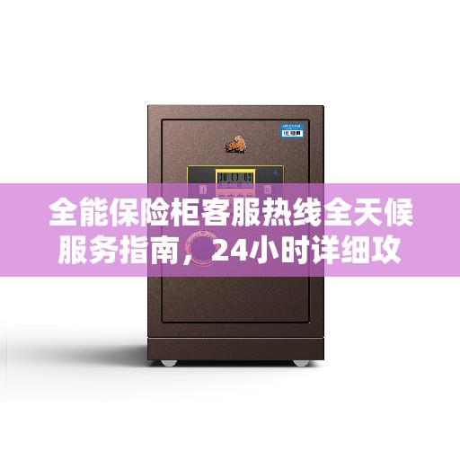 全能保险柜客服热线全天候服务指南，24小时详细攻略