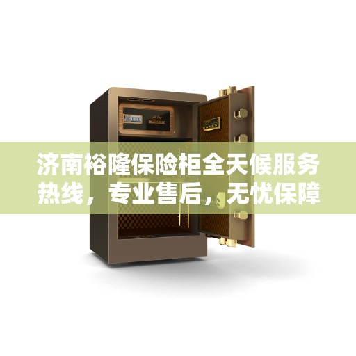 济南裕隆保险柜全天候服务热线，专业售后，无忧保障