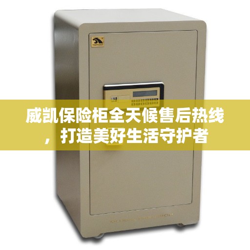威凯保险柜全天候售后热线，打造美好生活守护者