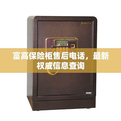 富高保险柜售后电话，最新权威信息查询