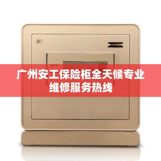 广州安工保险柜全天候专业维修服务热线