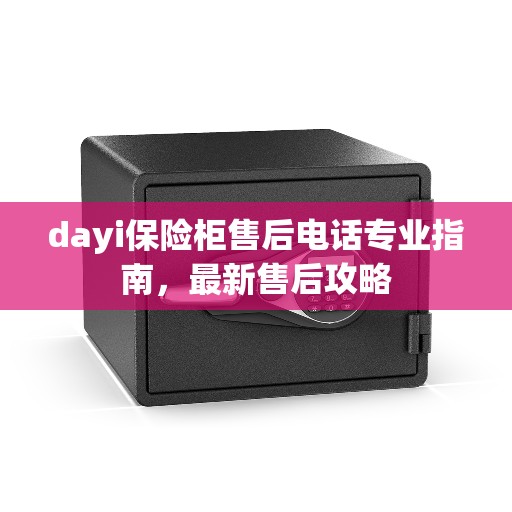 dayi保险柜售后电话专业指南，最新售后攻略