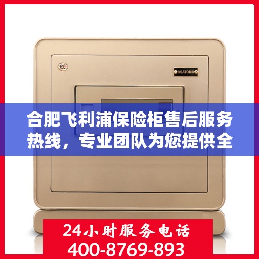 合肥飞利浦保险柜售后服务热线，专业团队为您提供全方位保障服务