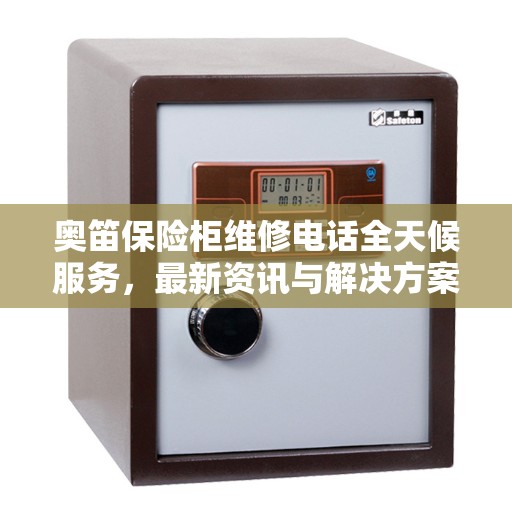 奥笛保险柜维修电话全天候服务，最新资讯与解决方案