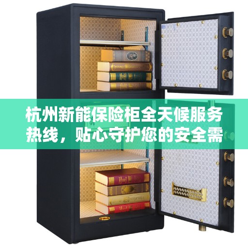 杭州新能保险柜全天候服务热线，贴心守护您的安全需求
