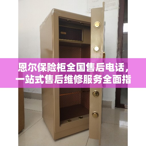 恩尔保险柜全国售后电话，一站式售后维修服务全面指南