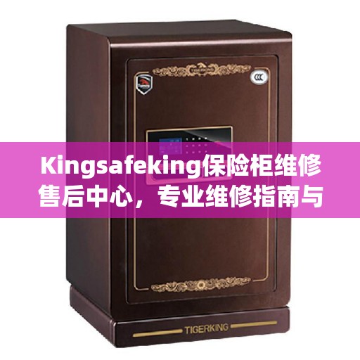 Kingsafeking保险柜维修售后中心，专业维修指南与最新攻略