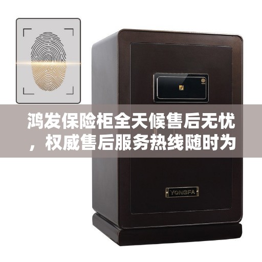 鸿发保险柜全天候售后无忧，权威售后服务热线随时为您服务