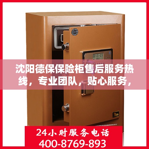 沈阳德保保险柜售后服务热线，专业团队，贴心服务，快速响应您的需求！