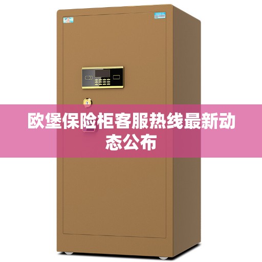 欧堡保险柜客服热线最新动态公布