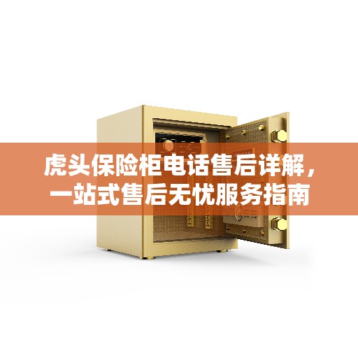 虎头保险柜电话售后详解，一站式售后无忧服务指南
