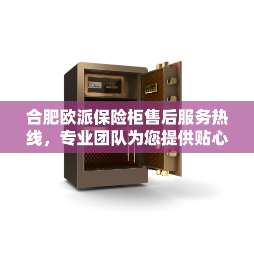 合肥欧派保险柜售后服务热线，专业团队为您提供贴心服务