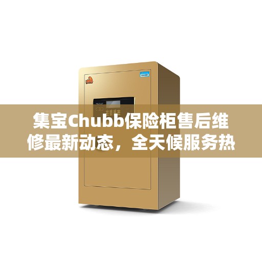 集宝Chubb保险柜售后维修最新动态，全天候服务热线公布