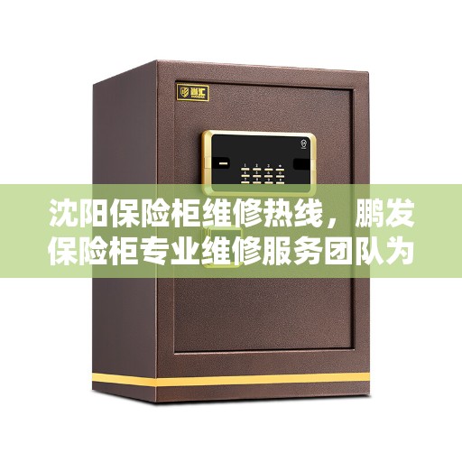 沈阳保险柜维修热线，鹏发保险柜专业维修服务团队为您解答疑惑