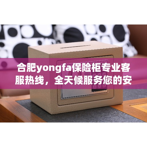 合肥yongfa保险柜专业客服热线，全天候服务您的安全之选