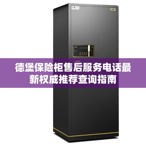 德堡保险柜售后服务电话最新权威推荐查询指南