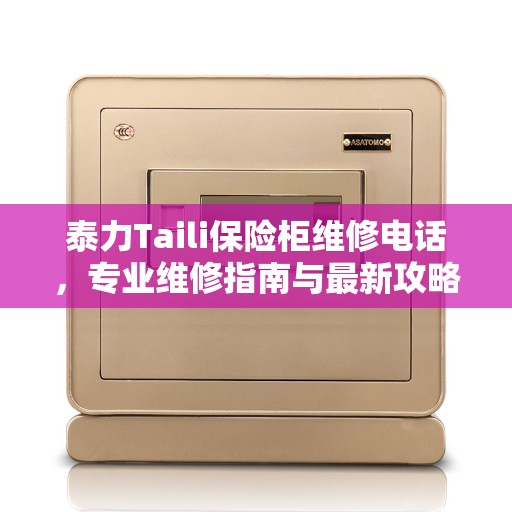 泰力Taili保险柜维修电话，专业维修指南与最新攻略速递