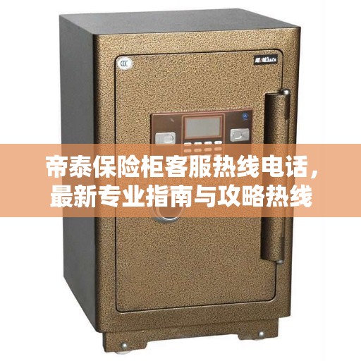 帝泰保险柜客服热线电话，最新专业指南与攻略热线