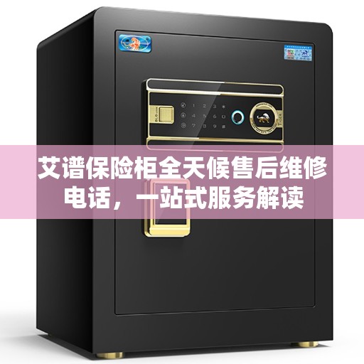 艾谱保险柜全天候售后维修电话，一站式服务解读
