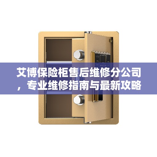 艾博保险柜售后维修分公司，专业维修指南与最新攻略