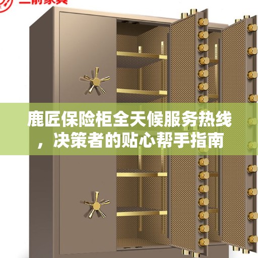 鹿匠保险柜全天候服务热线，决策者的贴心帮手指南