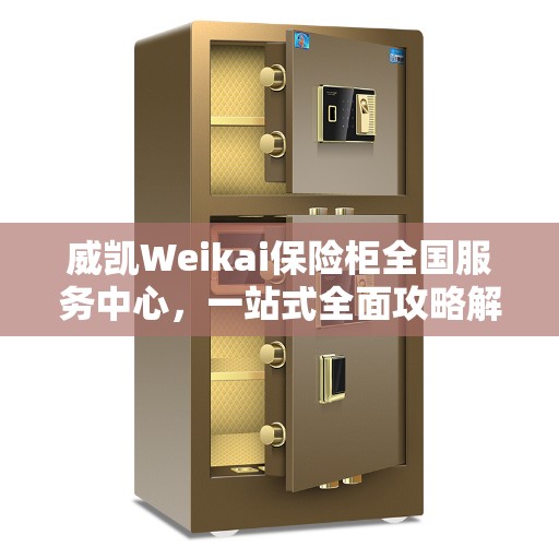 威凯Weikai保险柜全国服务中心，一站式全面攻略解析