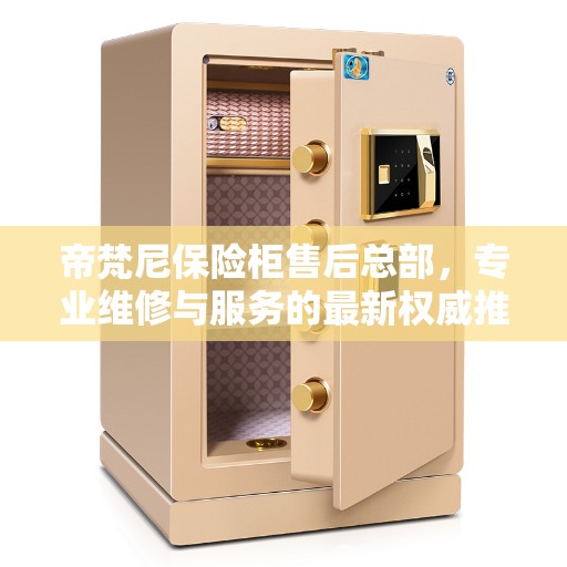 帝梵尼保险柜售后总部，专业维修与服务的最新权威推荐