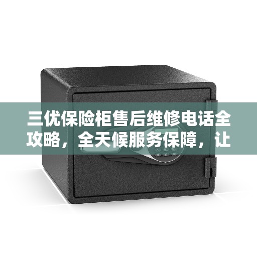 三优保险柜售后维修电话全攻略，全天候服务保障，让您无忧！