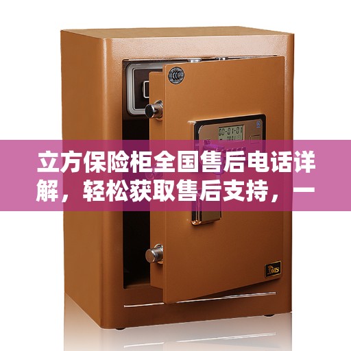 立方保险柜全国售后电话详解,轻松获取售后支持,一站式服务体验 立方保险柜全国售后电话详解,轻松获取售后支持,一站式服务体验