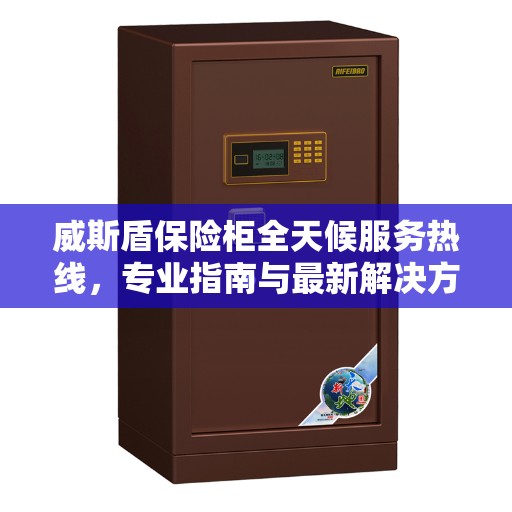 威斯盾保险柜全天候服务热线，专业指南与最新解决方案