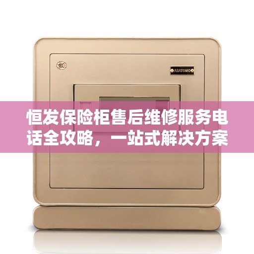 恒发保险柜售后维修服务电话全攻略，一站式解决方案