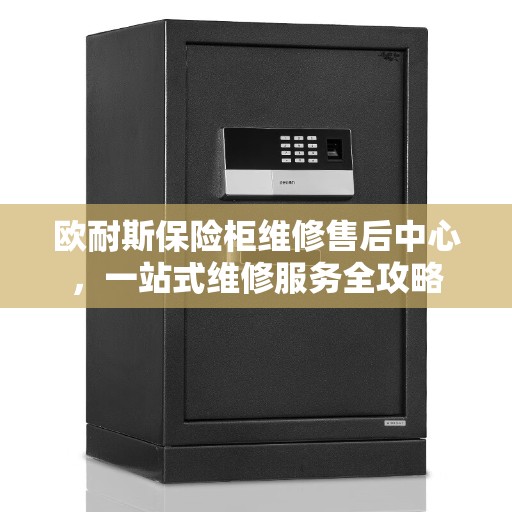 欧耐斯保险柜维修售后中心，一站式维修服务全攻略