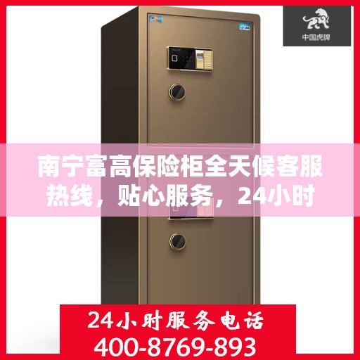 南宁富高保险柜全天候客服热线，贴心服务，24小时人工支持