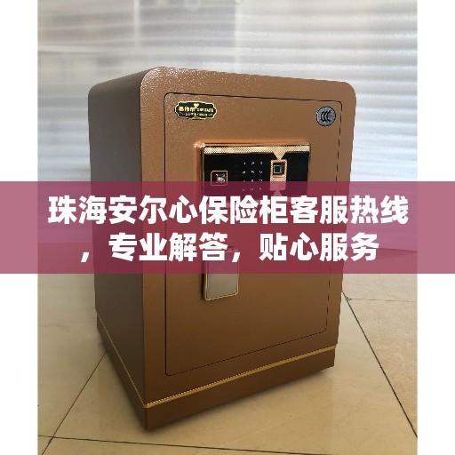 珠海安尔心保险柜客服热线，专业解答，贴心服务