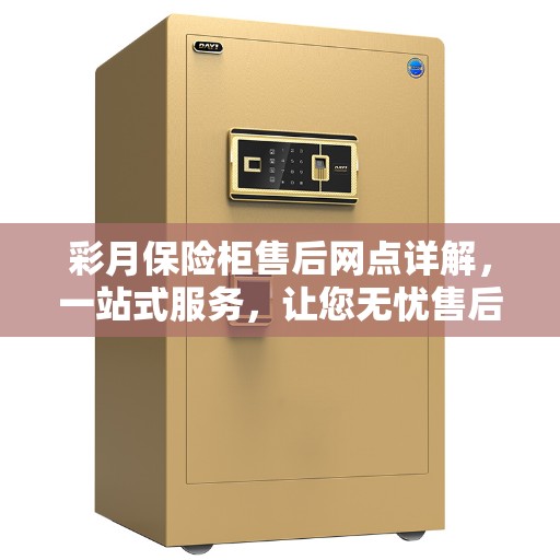 彩月保险柜售后网点详解，一站式服务，让您无忧售后！