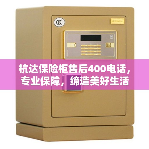 杭达保险柜售后400电话，专业保障，缔造美好生活