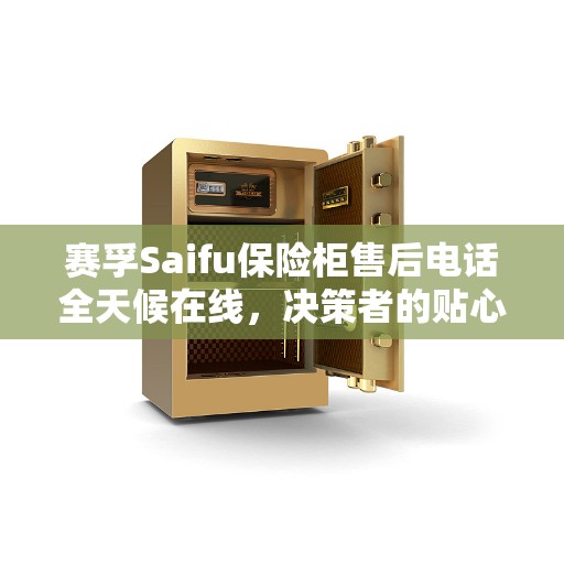 赛孚Saifu保险柜售后电话全天候在线，决策者的贴心指南